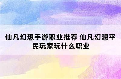 仙凡幻想手游职业推荐 仙凡幻想平民玩家玩什么职业